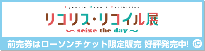 リコリス・リコイル展 前売り券はローソンチケット限定販売 好評発売中！