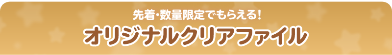 先着・数量限定でもらえる！ オリジナルクリアファイル