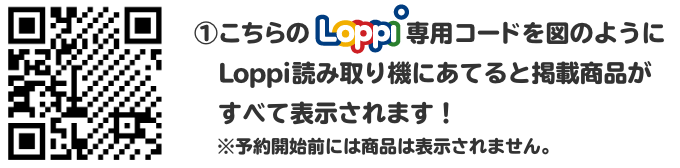 ①こちらのLoppi専用コードを図のようにLoppi読み取り機にあてると掲載商品がすべて表示されます！ ※予約開始前には商品は表示されません。