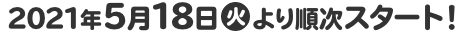 2021年5月18日(火)より順次スタート！