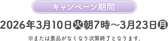 キャンペーン期間 2026年3月10日(火)朝7時〜3月23日(月) ※または景品がなくなり次第終了となります。