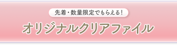先着・数量限定でもらえる！ オリジナルクリアファイル
