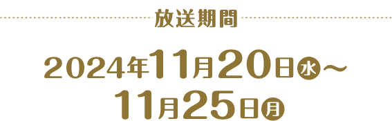 放送期間 2024年11月20日(水)～11月25日(月)