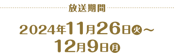 放送期間 2024年11月26日(火)～12月9日(月)