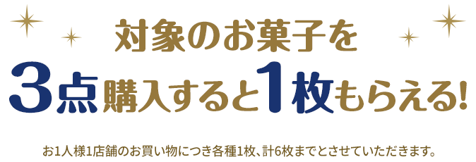 対象のお菓子を3点購入すると1枚もらえる！ お1人様1店舗のお買い物につき各種1枚、計6枚までとさせていただきます。