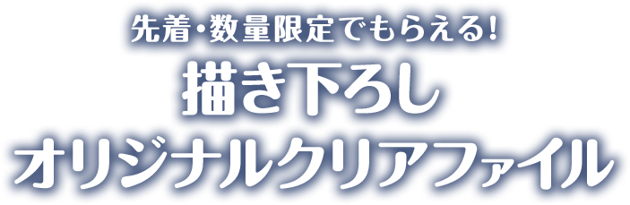 先着・数量限定でもらえる！ 描き下ろしオリジナルクリアファイル