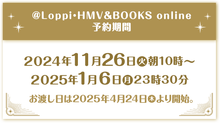 @Loppi・HMV＆BOOKS online 予約期間 2024年11月26日(火)朝10時〜2025年1月6日(月)23時30分 お渡し日は2025年4月24日(木)より開始。