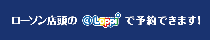 ローソン店頭の@Loppiで予約できます！
