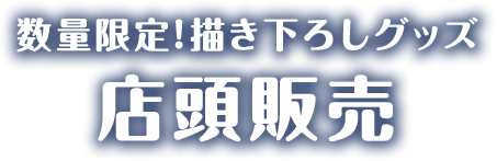 数量限定！描き下ろしグッズ 店頭販売