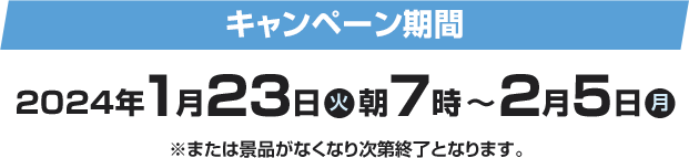 キャンペーン期間 2024年1月23日(火)朝7時〜2月5日(月) ※または景品がなくなり次第終了となります。