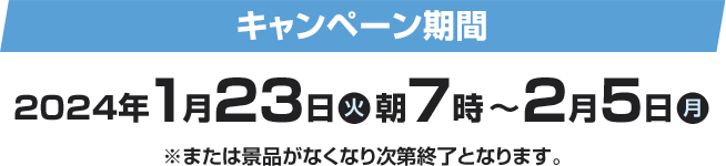 キャンペーン期間 2024年1月23日(火)朝7時〜2月5日(月) ※または景品がなくなり次第終了となります。