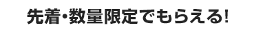 先着・数量限定でもらえる！