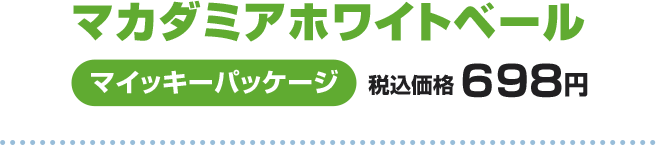 マカダミアホワイトベール マイッキーパッケージ 税込価格 698円