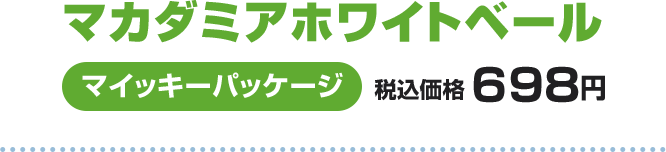 マカダミアホワイトベール マイッキーパッケージ 税込価格 698円