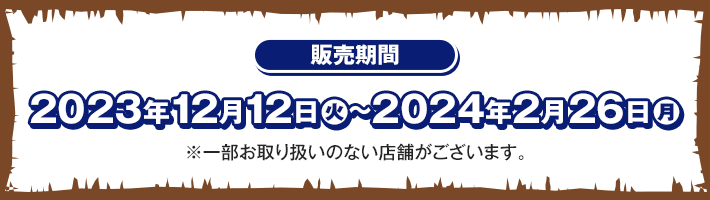 販売期間 2023年12月12日(火)〜2024年2月26日(月) ※一部お取り扱いのない店舗がございます。