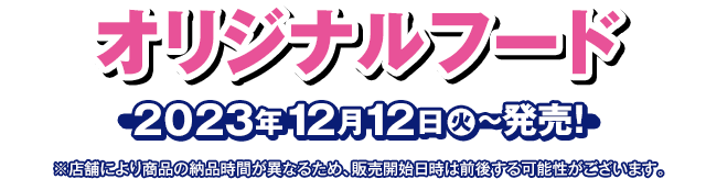 オリジナルフード 2023年12月12日(火)〜発売！ ※店舗により商品の納品時間が異なるため、販売開始日時は前後する可能性がございます。