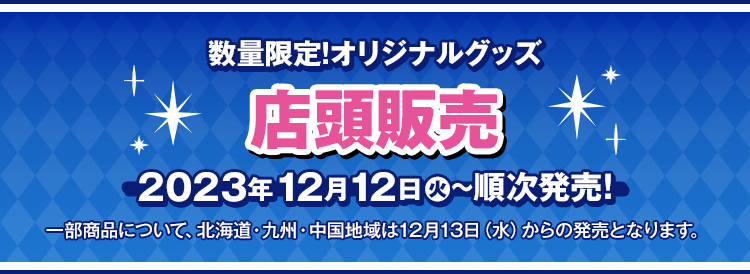 数量限定！オリジナルグッズ 店頭販売 2023年12月12日(火)〜順次発売！ 一部商品について、北海道・九州・中国地域は12月13日(水)からの発売となります。