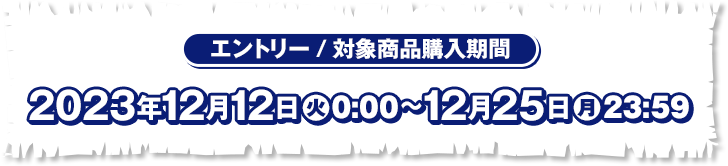 エントリー／対象商品購入期間 2023年12月12日(火)0:00〜12月25日(月)23:59