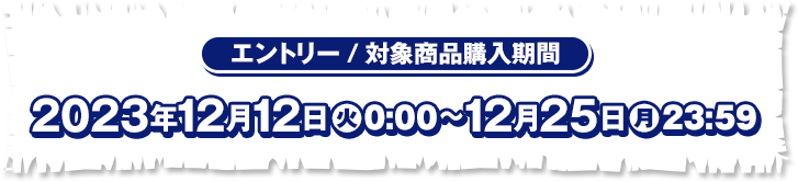 エントリー／対象商品購入期間 2023年12月12日(火)0:00〜12月25日(月)23:59