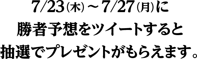 7/23（木）～7/27（月）に勝者予想をツイートすると抽選でプレゼントがもらえます。