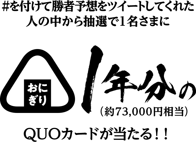 #を付けて勝者予想をツイートしてくれた人の中から抽選で1名さまにおにぎり1年分（約73,000円相当）のQUOカードが当たる！！