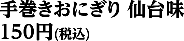 手巻きおにぎり仙台味 150円（税込）