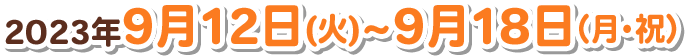2023年9月12日(火)～9月18日(月・祝)