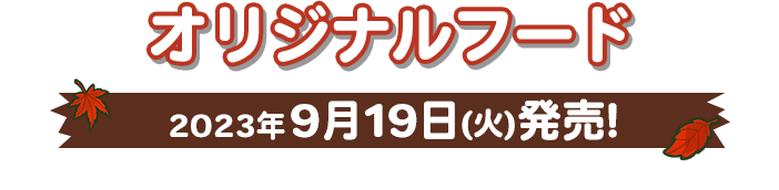 オリジナルフード 2023年9月19日(火)発売！ ※店舗により商品の納品時間が異なるため、販売開始日時は前後する可能性がございます。