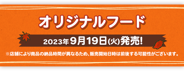 オリジナルフード 2023年9月19日(火)発売！ ※店舗により商品の納品時間が異なるため、販売開始日時は前後する可能性がございます。