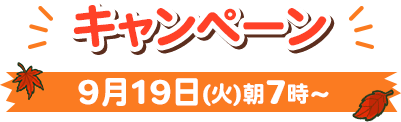 キャンペーン 9月19日(火)朝7時〜