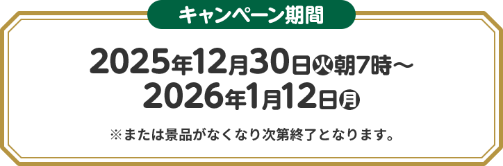 キャンペーン期間 2025年12月30日(火)朝7時〜2026年1月12日(月) ※または景品がなくなり次第終了となります。