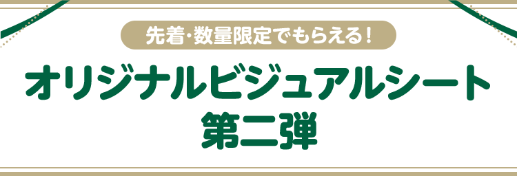 先着・数量限定でもらえる！ オリジナルビジュアルシート 第二弾