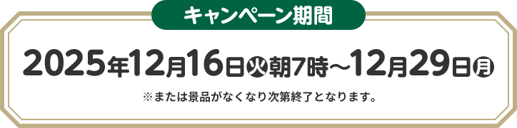 キャンペーン期間 2025年12月16日(火)朝7時〜12月29日(月) ※または景品がなくなり次第終了となります。