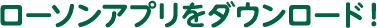ローソンアプリをダウンロード！