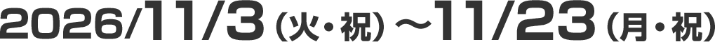 2026/11/3（火・祝）～11/23（月・祝）