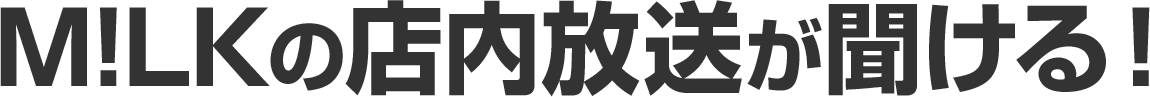 M!LKの店内放送が聞ける！