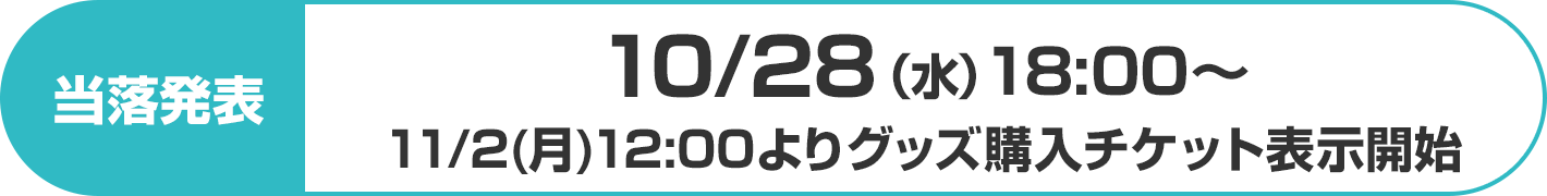 当落発表：10/28（水）18:00～ 11/2(月)12:00よりグッズ購入チケット表示開始