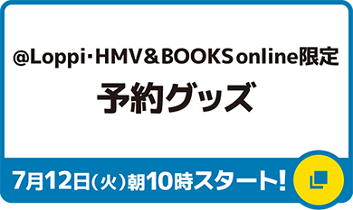 @Loppi・HMV&BOOKS online限定 予約グッズ 7月12日（火）朝10時スタート！