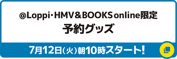 @Loppi・HMV&BOOKS online限定 予約グッズ 7月12日（火）朝10時スタート！