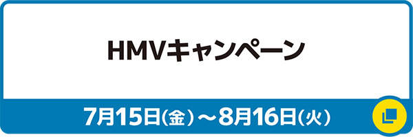 HMVキャンペーン 7月15日（金）～8月16日（火）