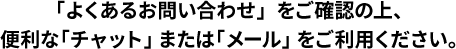 「よくあるお問い合わせ」をご確認の上、便利な「チャット」または「メール」をご利用ください。