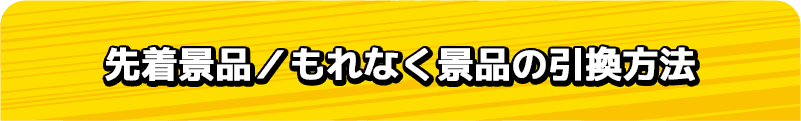 先着景品／もれなく景品の引換方法