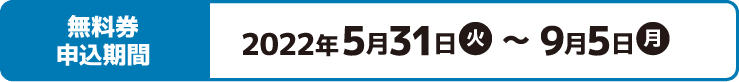 無料券申込期間 2022年5月31日(火)〜9月5日(月)