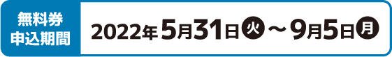 無料券申込期間 2022年5月31日(火)〜9月5日(月)