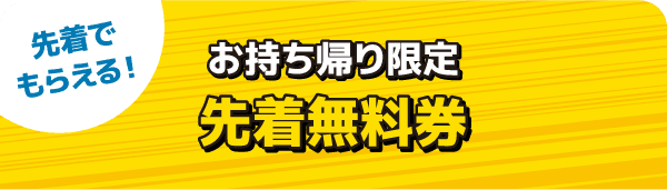 先着でもらえる! お持ち帰り限定 先着無料券