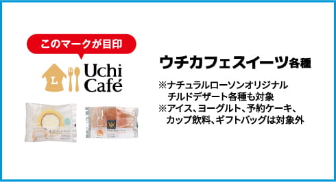 ウチカフェスイーツ 各種 ※ナチュラルローソンオリジナルチルドデザート各種も対象 ※アイス、ヨーグルト、予約ケーキ、カップ飲料、ギフトバッグは対象外