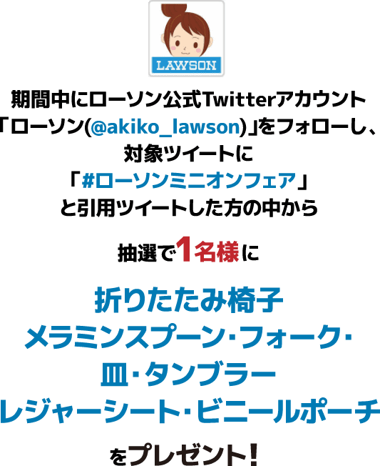 期間中にローソン公式Twitterアカウント「ローソン(@akiko_lawson)」をフォローし、対象ツイートに「#ローソンミニオンフェア」と引⽤ツイートした⽅の中から抽選で1名様に折りたたみ椅子・メラミンスプーン・フォーク・皿・タンブラーレジャーシート・ビニールポーチをプレゼント!