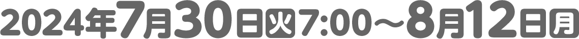 2024年7月30日(火)7:00～8月12日(月)