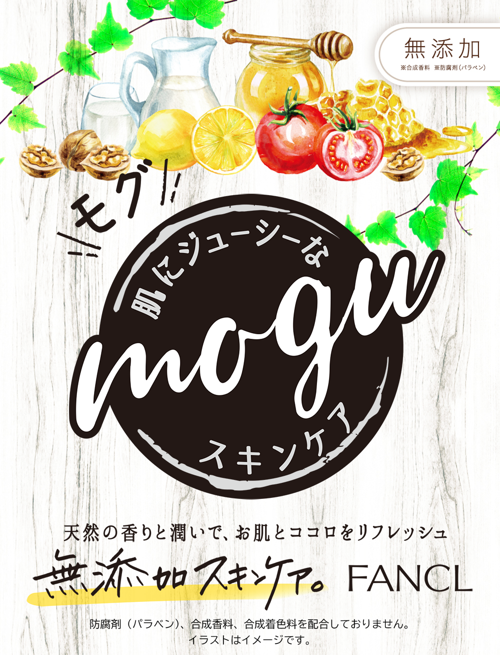 無添加 ※合成香料 ※防腐剤（パラベン） 肌にジューシーなmoguスキンケア 天然の香りとうるおいで、お肌とココロをリフレッシュ 無添加スキンケア。FANCL 防腐剤（パラベン）、合成香料、豪h製着色料を配合しておりません。イラストイメージです。