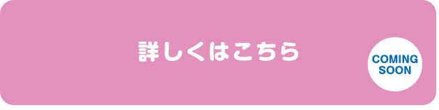 詳しくはこちら COMING SOON